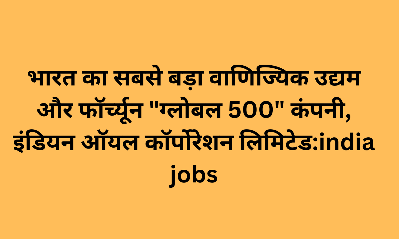 भारत का सबसे बड़ा वाणिज्यिक उद्यम और फॉर्च्यून "ग्लोबल 500" कंपनी, इंडियन ऑयल कॉर्पोरेशन लिमिटेड:india jobs