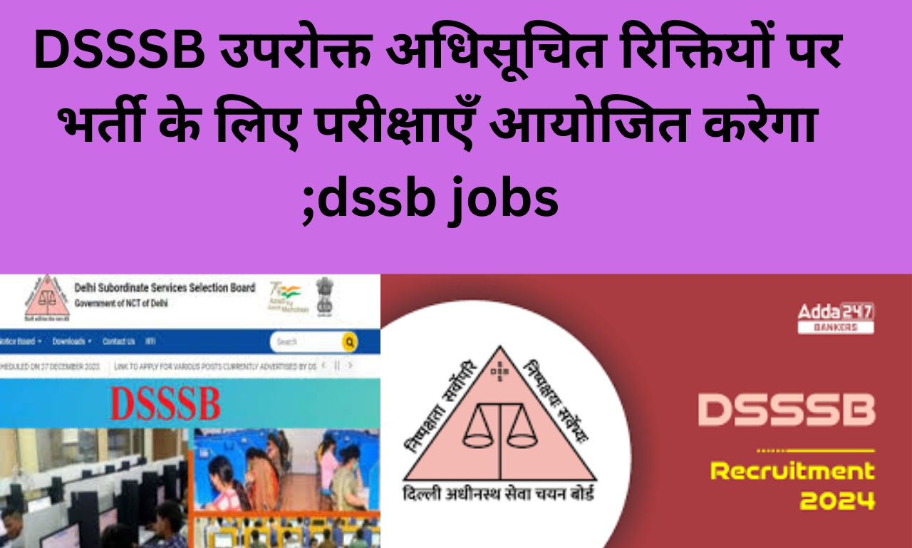 DSSSB उपरोक्त अधिसूचित रिक्तियों पर भर्ती के लिए परीक्षाएँ आयोजित करेगा ;dssb jobs